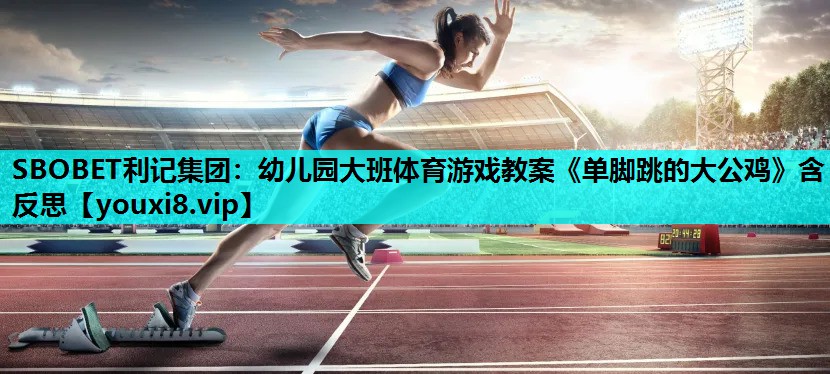 SBOBET利记集团：幼儿园大班体育游戏教案《单脚跳的大公鸡》含反思