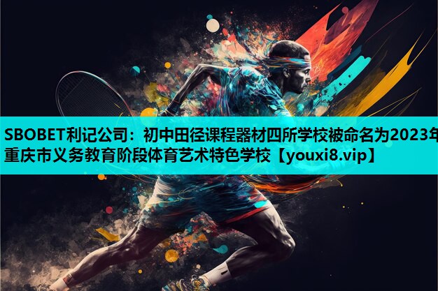 SBOBET利记公司：初中田径课程器材四所学校被命名为2023年重庆市义务教育阶段体育艺术特色学校