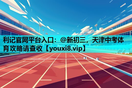 利记官网平台入口：@新初三，天津中考体育攻略请查收