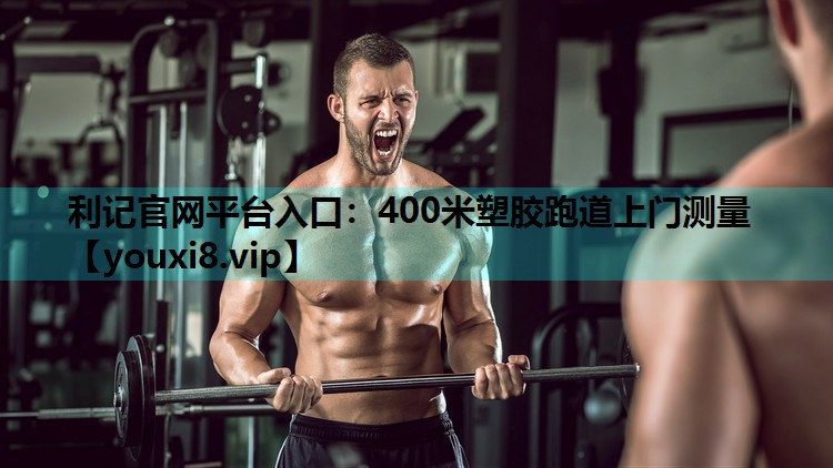 利记官网平台入口：400米塑胶跑道上门测量