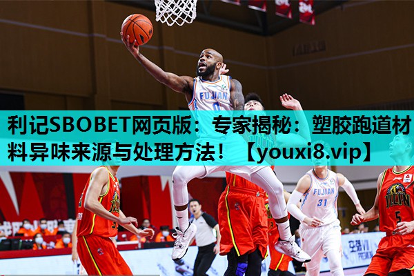 利记SBOBET网页版：专家揭秘：塑胶跑道材料异味来源与处理方法！