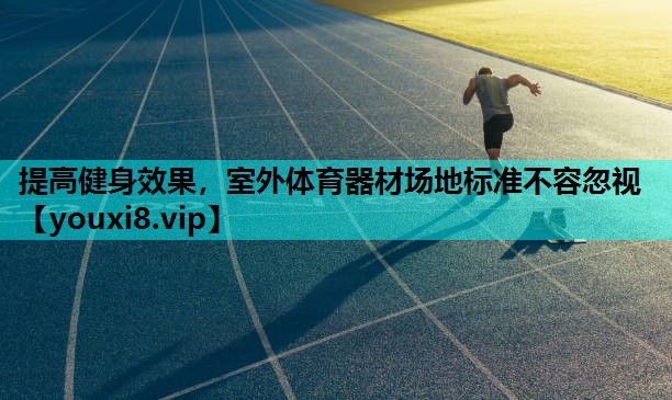 提高健身效果，室外体育器材场地标准不容忽视