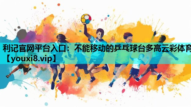 利记官网平台入口：不能移动的乒乓球台多高云彩体育
