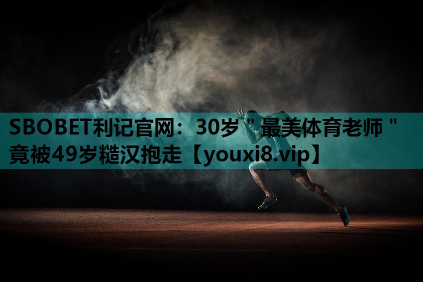 SBOBET利记官网：30岁＂最美体育老师＂竟被49岁糙汉抱走