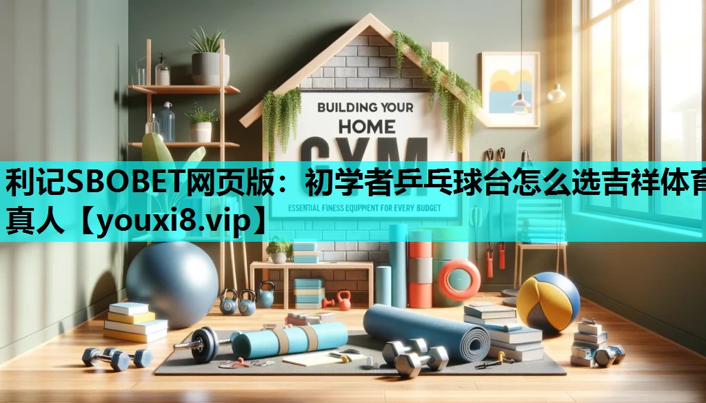 利记SBOBET网页版：初学者乒乓球台怎么选吉祥体育真人