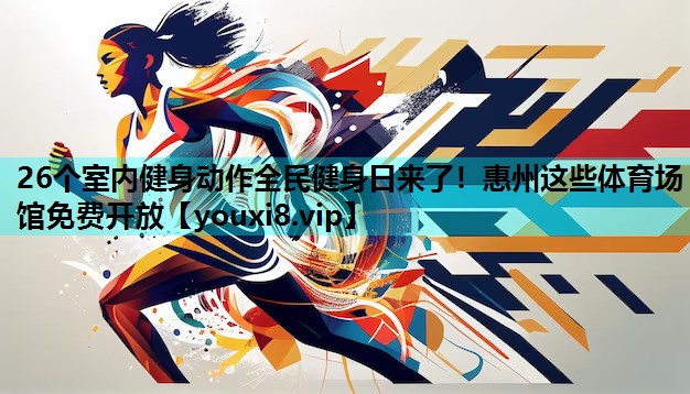26个室内健身动作全民健身日来了！惠州这些体育场馆免费开放