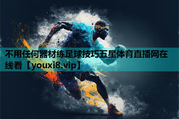 不用任何器材练足球技巧五星体育直播网在线看