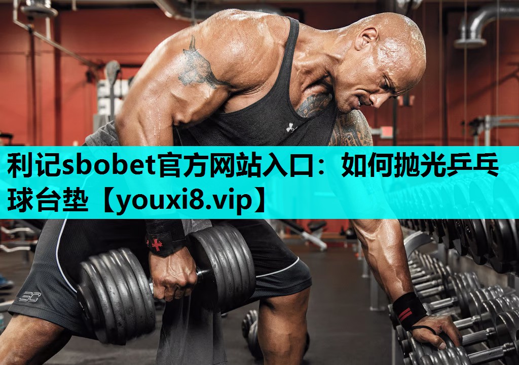 利记sbobet官方网站入口：如何抛光乒乓球台垫