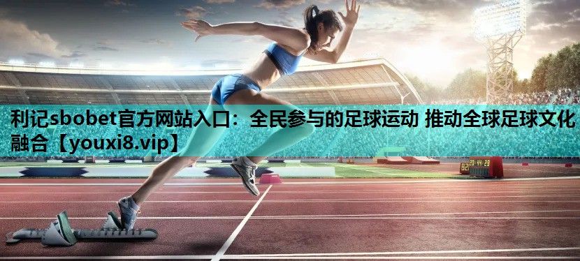利记sbobet官方网站入口：全民参与的足球运动 推动全球足球文化融合