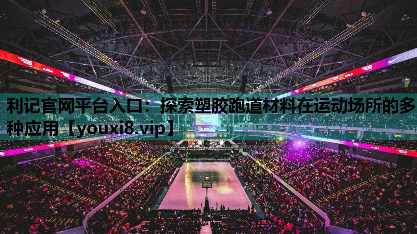利记官网平台入口：探索塑胶跑道材料在运动场所的多种应用