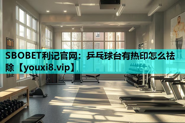 SBOBET利记官网：乒乓球台有热印怎么祛除