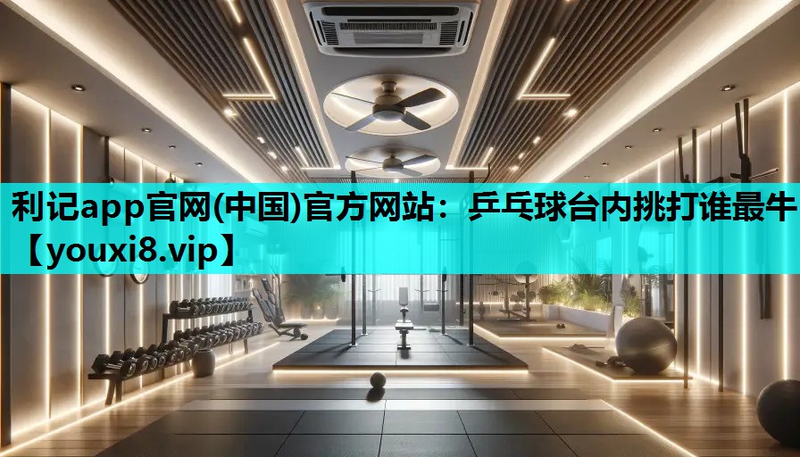利记app官网(中国)官方网站：乒乓球台内挑打谁最牛