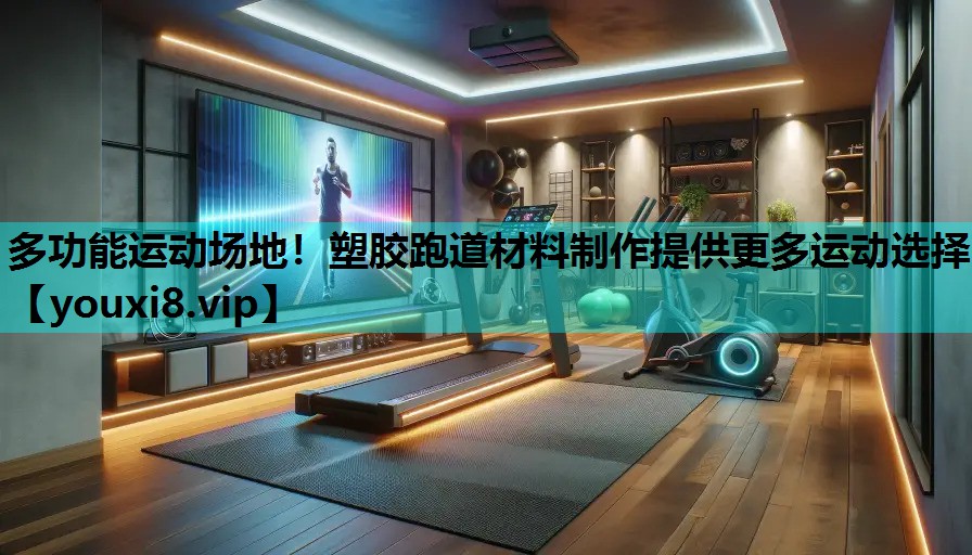 多功能运动场地！塑胶跑道材料制作提供更多运动选择