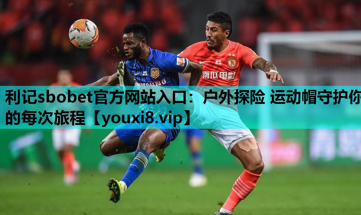 利记sbobet官方网站入口：户外探险 运动帽守护你的每次旅程