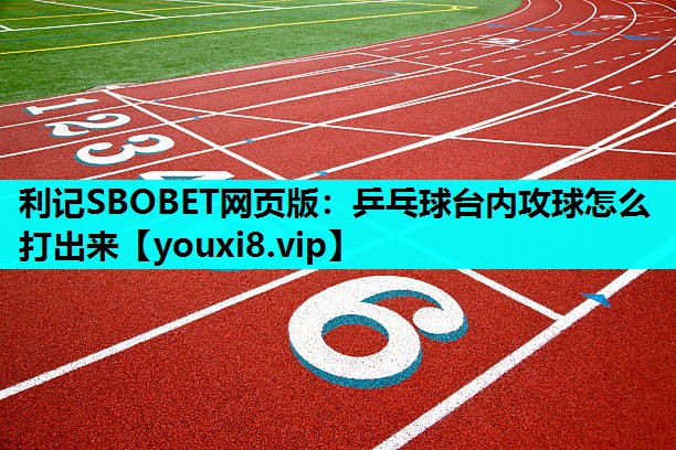利记SBOBET网页版：乒乓球台内攻球怎么打出来