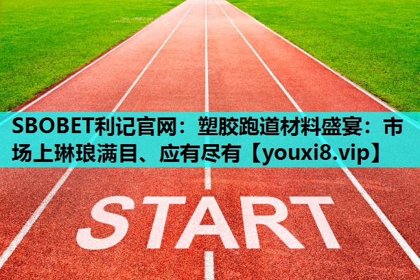 塑胶跑道材料盛宴：市场上琳琅满目、应有尽有